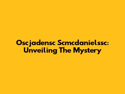 Oscjadensc Scmcdanielssc: Unveiling The Mystery