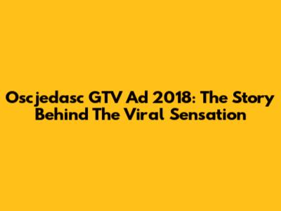 Oscjedasc GTV Ad 2018: The Story Behind The Viral Sensation