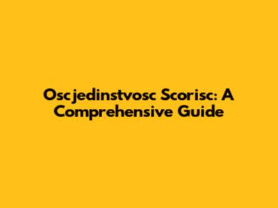 Oscjedinstvosc Scorisc: A Comprehensive Guide