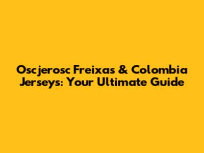 Oscjerosc Freixas & Colombia Jerseys: Your Ultimate Guide