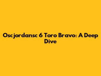 Oscjordansc 6 Toro Bravo: A Deep Dive