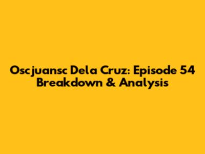 Oscjuansc Dela Cruz: Episode 54 Breakdown & Analysis