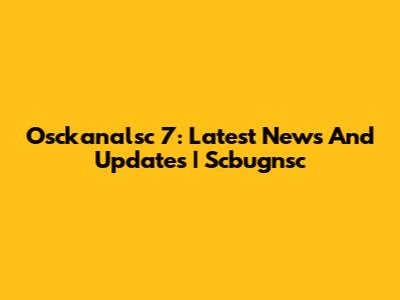 Osckanalsc 7: Latest News And Updates | Scbugnsc