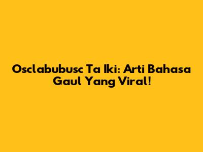 Osclabubusc Ta Iki: Arti Bahasa Gaul Yang Viral!