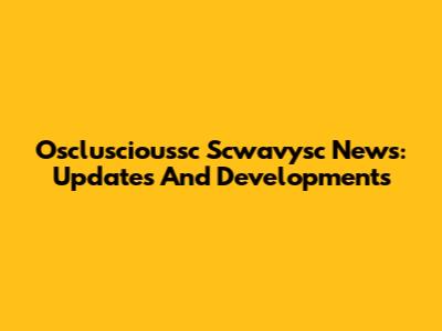 Oscluscioussc Scwavysc News: Updates And Developments