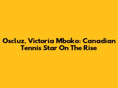 Oscluz, Victoria Mboko: Canadian Tennis Star On The Rise