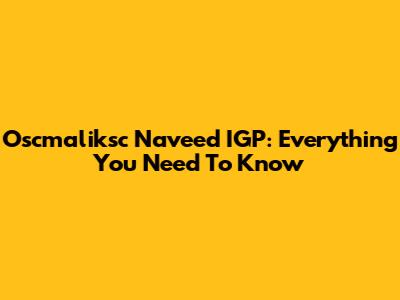 Oscmaliksc Naveed IGP: Everything You Need To Know