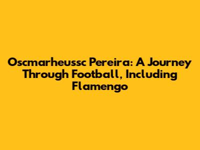 Oscmarheussc Pereira: A Journey Through Football, Including Flamengo