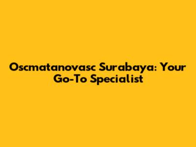Oscmatanovasc Surabaya: Your Go-To Specialist
