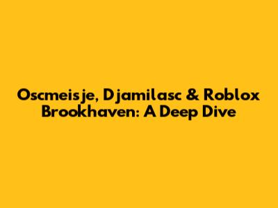 Oscmeisje, Djamilasc & Roblox Brookhaven: A Deep Dive