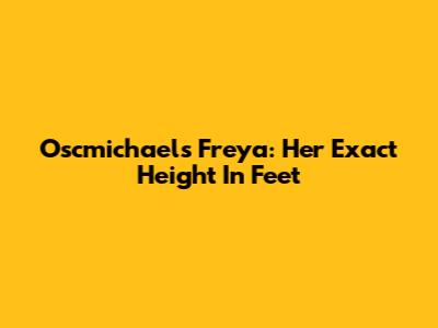 Oscmichaels Freya: Her Exact Height In Feet