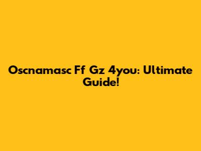 Oscnamasc Ff Gz 4you: Ultimate Guide!