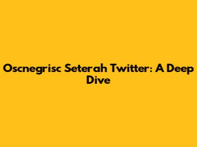 Oscnegrisc Seterah Twitter: A Deep Dive