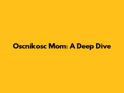 Oscnikosc Mom: A Deep Dive