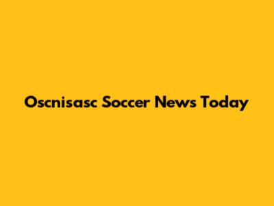 Oscnisasc Soccer News Today