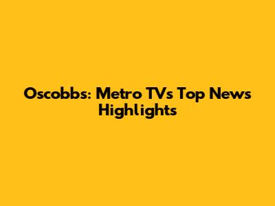 Oscobbs: Metro TV's Top News Highlights