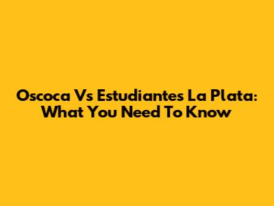 Oscoca Vs Estudiantes La Plata: What You Need To Know