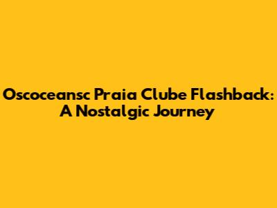 Oscoceansc Praia Clube Flashback: A Nostalgic Journey