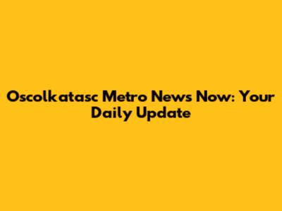 Oscolkatasc Metro News Now: Your Daily Update