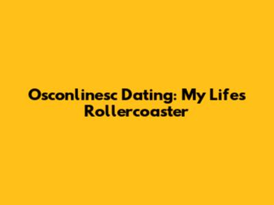 Osconlinesc Dating: My Life's Rollercoaster