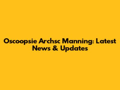 Oscoopsie Archsc Manning: Latest News & Updates