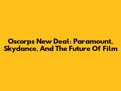 Oscorp's New Deal: Paramount, Skydance, And The Future Of Film