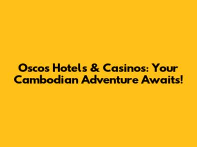 Oscos Hotels & Casinos: Your Cambodian Adventure Awaits!
