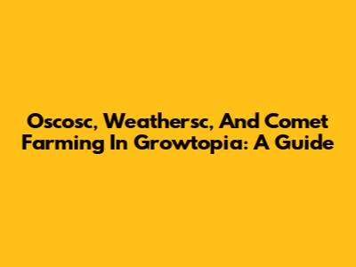Oscosc, Weathersc, And Comet Farming In Growtopia: A Guide