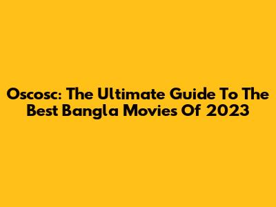 Oscosc: The Ultimate Guide To The Best Bangla Movies Of 2023
