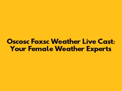 Oscosc Foxsc Weather Live Cast: Your Female Weather Experts