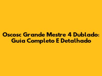 Oscosc Grande Mestre 4 Dublado: Guia Completo E Detalhado