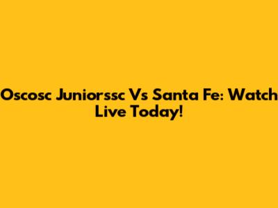 Oscosc Juniorssc Vs Santa Fe: Watch Live Today!