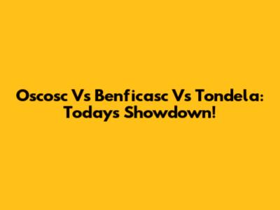 Oscosc Vs Benficasc Vs Tondela: Today's Showdown!