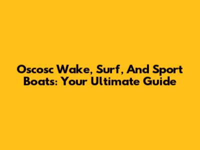 Oscosc Wake, Surf, And Sport Boats: Your Ultimate Guide