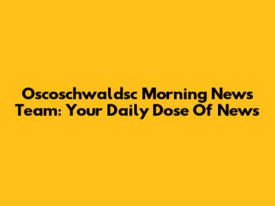 Oscoschwaldsc Morning News Team: Your Daily Dose Of News