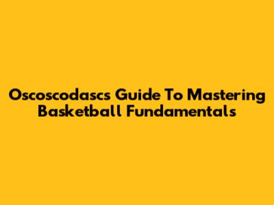 Oscoscodasc's Guide To Mastering Basketball Fundamentals