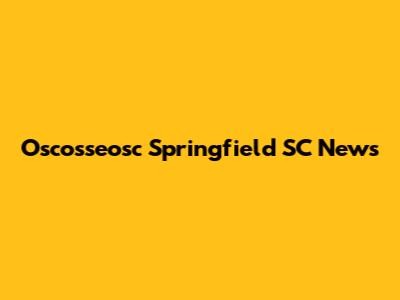 Oscosseosc Springfield SC News