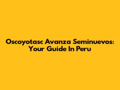 Oscoyotasc Avanza Seminuevos: Your Guide In Peru
