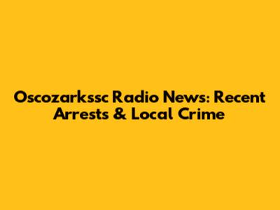 Oscozarkssc Radio News: Recent Arrests & Local Crime