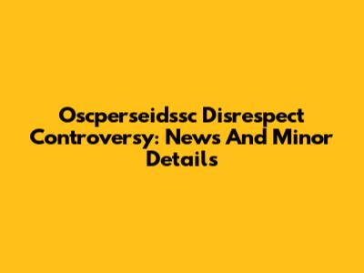 Oscperseidssc Disrespect Controversy: News And Minor Details