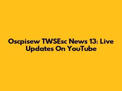 Oscpisew TWSEsc News 13: Live Updates On YouTube