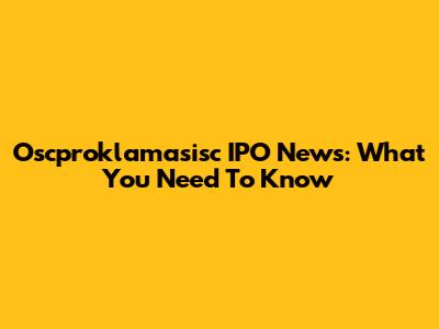 Oscproklamasisc IPO News: What You Need To Know