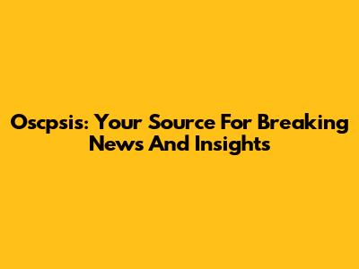 Oscpsis: Your Source For Breaking News And Insights
