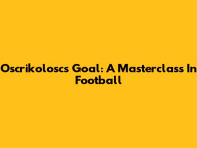 Oscrikolosc's Goal: A Masterclass In Football