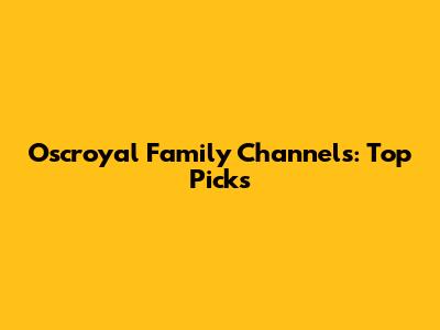 Oscroyal Family Channels: Top Picks