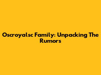 Oscroyalsc Family: Unpacking The Rumors