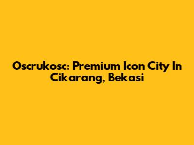 Oscrukosc: Premium Icon City In Cikarang, Bekasi