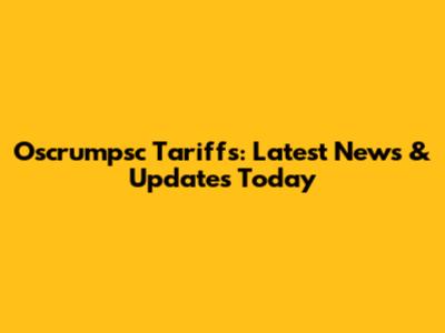 Oscrumpsc Tariffs: Latest News & Updates Today