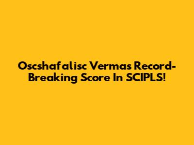 Oscshafalisc Verma's Record-Breaking Score In SCIPLS!