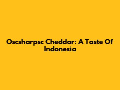 Oscsharpsc Cheddar: A Taste Of Indonesia